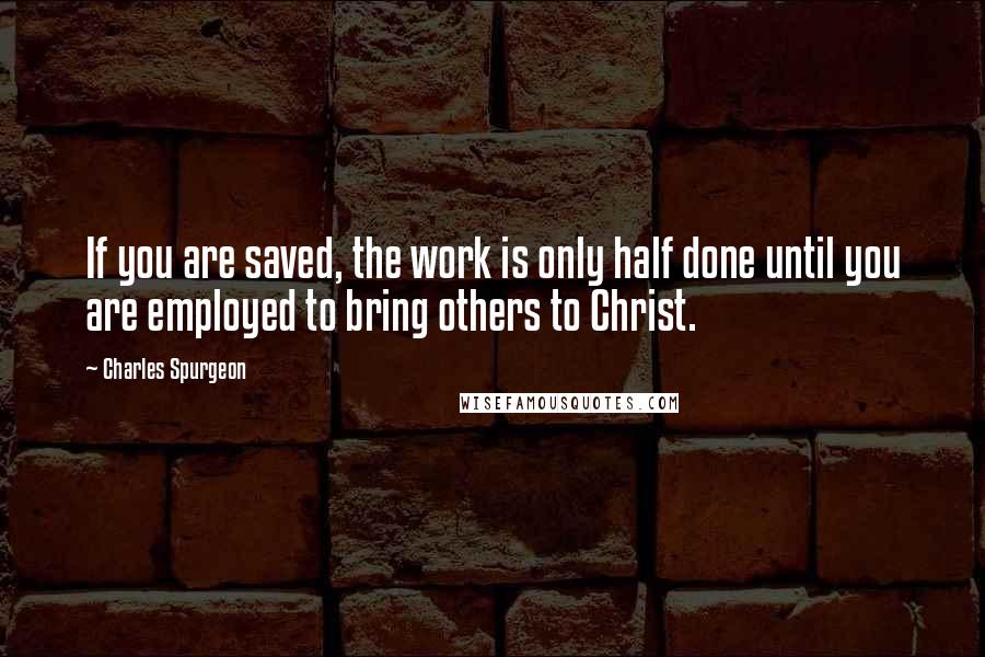 Charles Spurgeon Quotes: If you are saved, the work is only half done until you are employed to bring others to Christ.