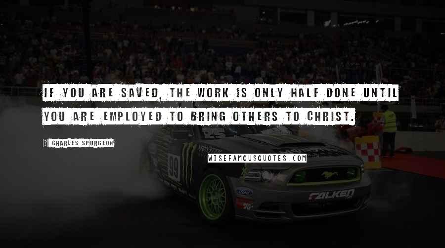 Charles Spurgeon Quotes: If you are saved, the work is only half done until you are employed to bring others to Christ.