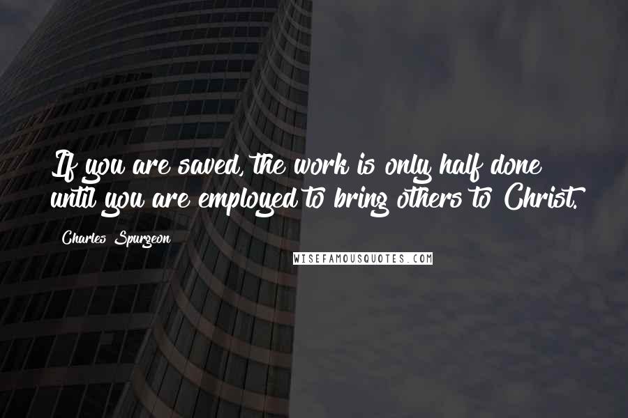 Charles Spurgeon Quotes: If you are saved, the work is only half done until you are employed to bring others to Christ.