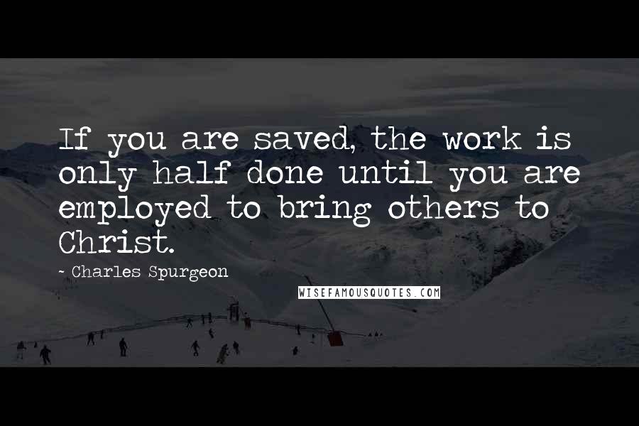 Charles Spurgeon Quotes: If you are saved, the work is only half done until you are employed to bring others to Christ.