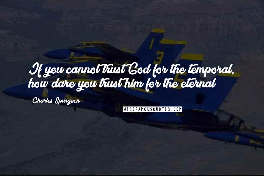 Charles Spurgeon Quotes: If you cannot trust God for the temporal, how dare you trust him for the eternal?