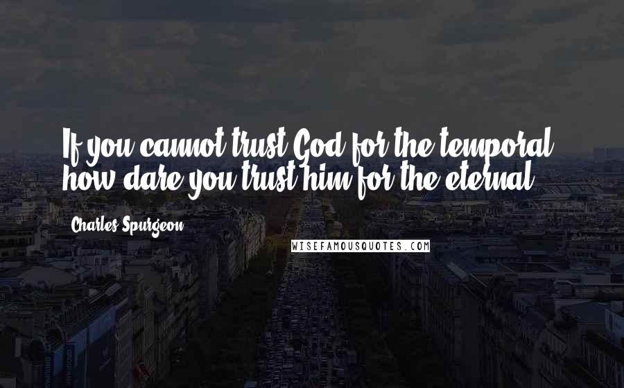 Charles Spurgeon Quotes: If you cannot trust God for the temporal, how dare you trust him for the eternal?
