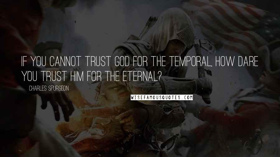 Charles Spurgeon Quotes: If you cannot trust God for the temporal, how dare you trust him for the eternal?