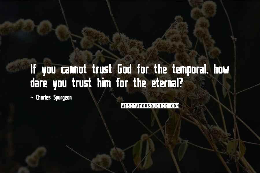 Charles Spurgeon Quotes: If you cannot trust God for the temporal, how dare you trust him for the eternal?