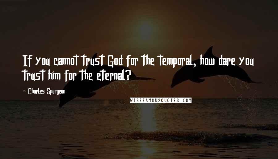 Charles Spurgeon Quotes: If you cannot trust God for the temporal, how dare you trust him for the eternal?