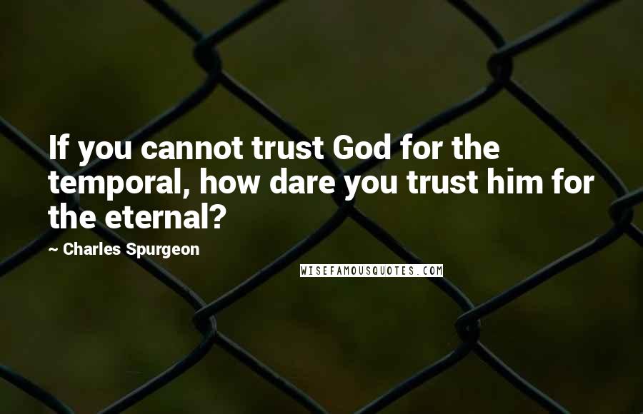 Charles Spurgeon Quotes: If you cannot trust God for the temporal, how dare you trust him for the eternal?