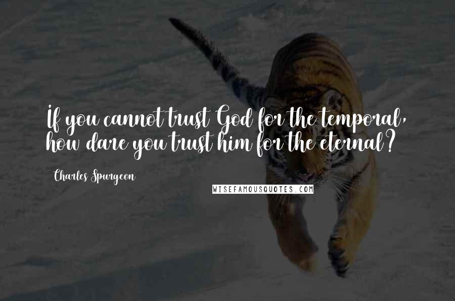 Charles Spurgeon Quotes: If you cannot trust God for the temporal, how dare you trust him for the eternal?