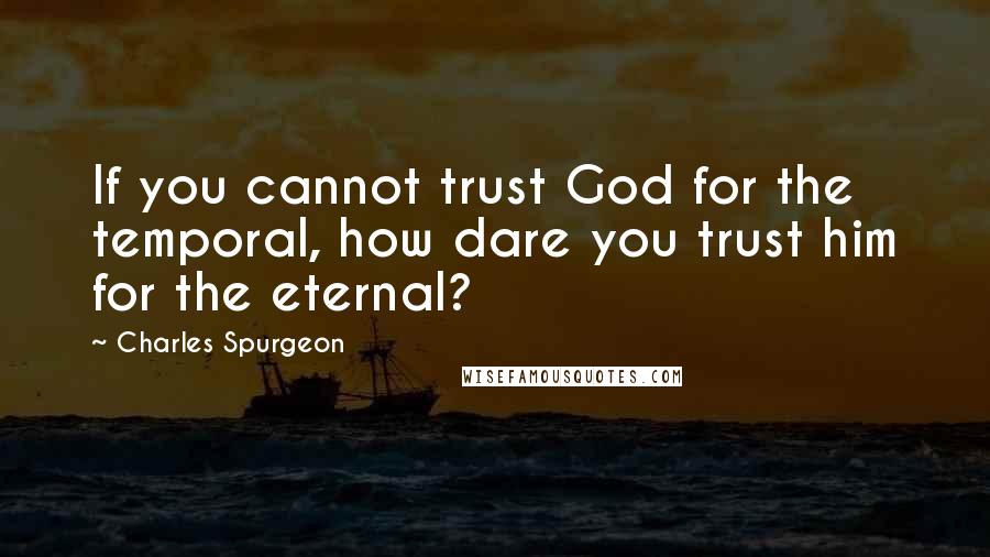 Charles Spurgeon Quotes: If you cannot trust God for the temporal, how dare you trust him for the eternal?