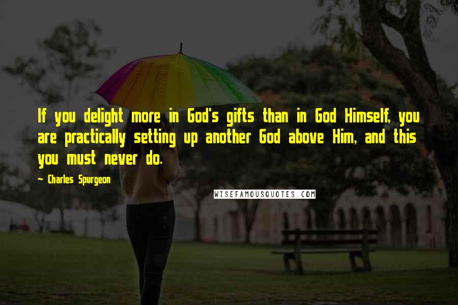 Charles Spurgeon Quotes: If you delight more in God's gifts than in God Himself, you are practically setting up another God above Him, and this you must never do.