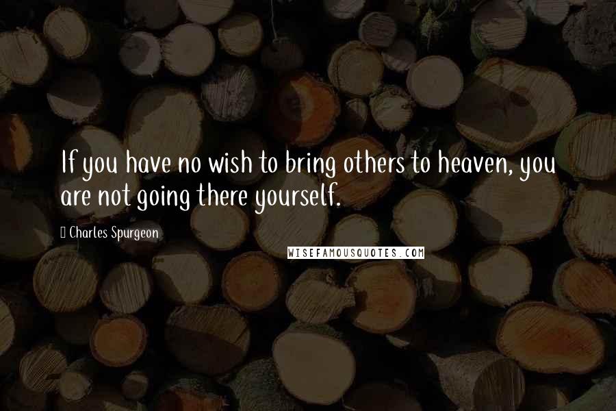 Charles Spurgeon Quotes: If you have no wish to bring others to heaven, you are not going there yourself.