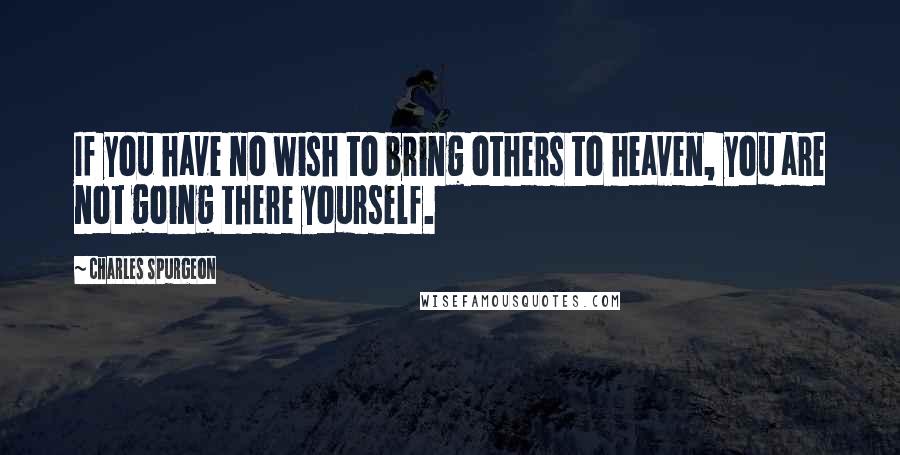 Charles Spurgeon Quotes: If you have no wish to bring others to heaven, you are not going there yourself.