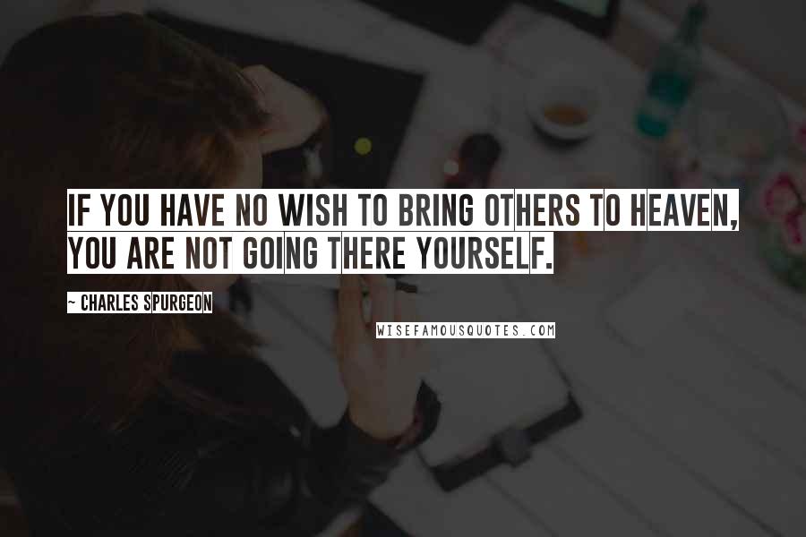 Charles Spurgeon Quotes: If you have no wish to bring others to heaven, you are not going there yourself.