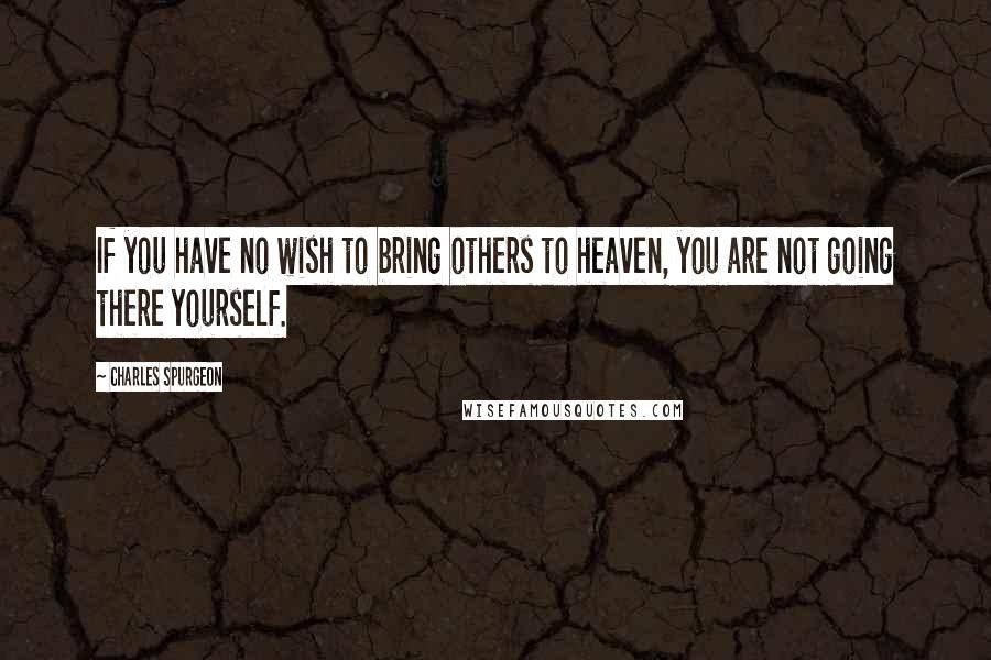 Charles Spurgeon Quotes: If you have no wish to bring others to heaven, you are not going there yourself.