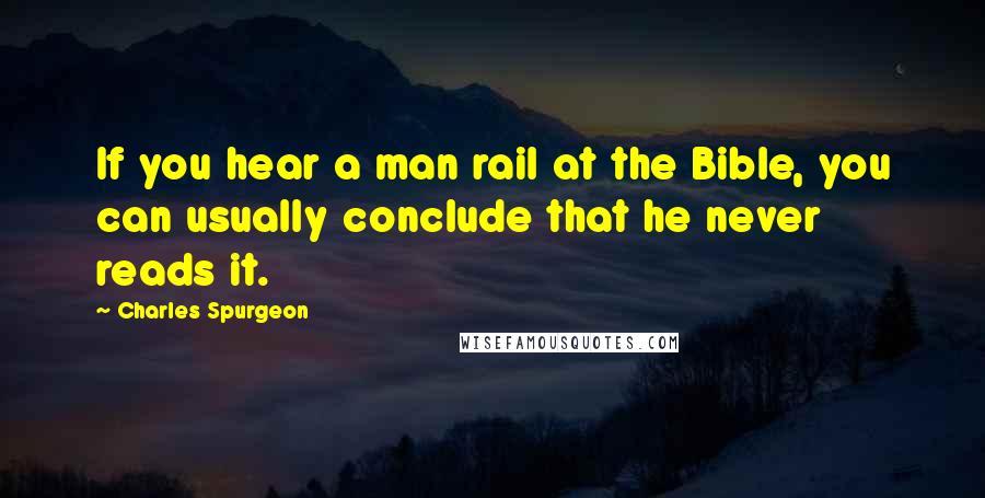 Charles Spurgeon Quotes: If you hear a man rail at the Bible, you can usually conclude that he never reads it.