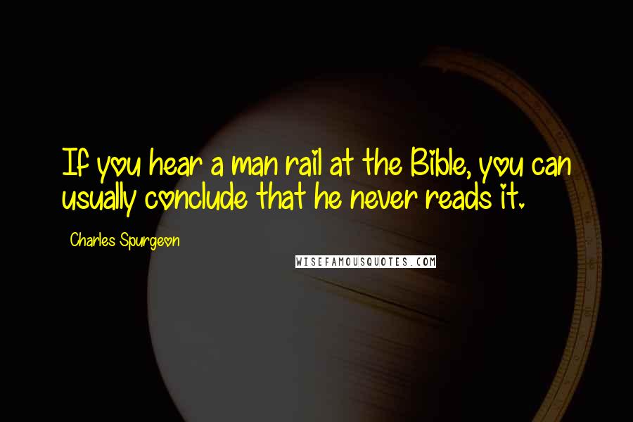 Charles Spurgeon Quotes: If you hear a man rail at the Bible, you can usually conclude that he never reads it.