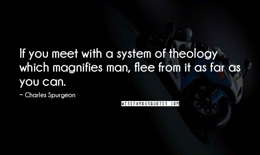 Charles Spurgeon Quotes: If you meet with a system of theology which magnifies man, flee from it as far as you can.