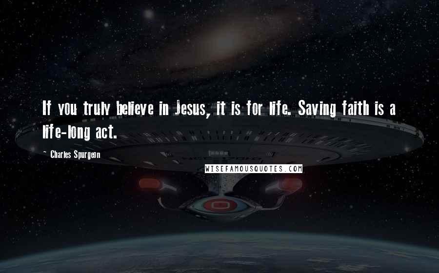 Charles Spurgeon Quotes: If you truly believe in Jesus, it is for life. Saving faith is a life-long act.