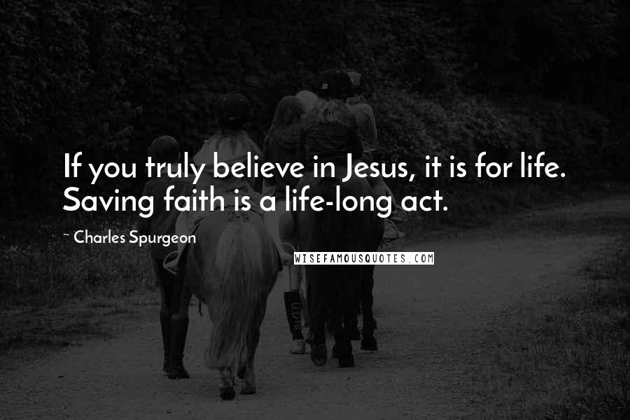 Charles Spurgeon Quotes: If you truly believe in Jesus, it is for life. Saving faith is a life-long act.