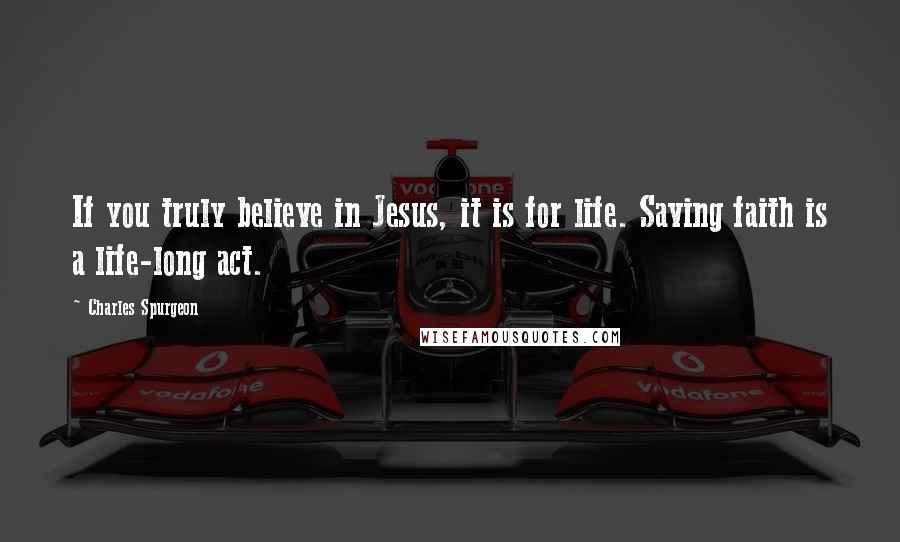 Charles Spurgeon Quotes: If you truly believe in Jesus, it is for life. Saving faith is a life-long act.