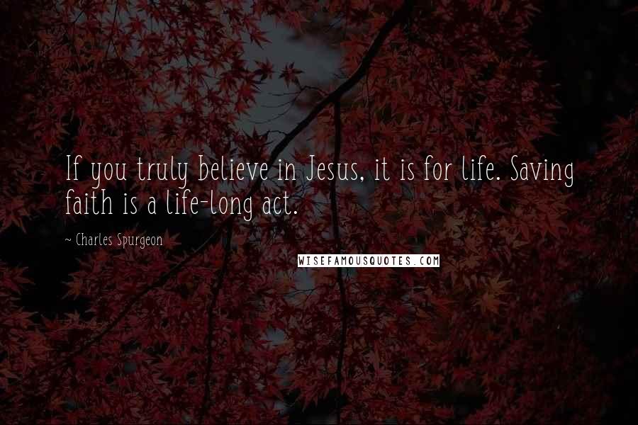 Charles Spurgeon Quotes: If you truly believe in Jesus, it is for life. Saving faith is a life-long act.