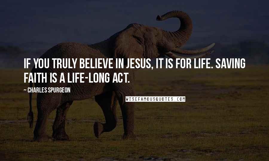 Charles Spurgeon Quotes: If you truly believe in Jesus, it is for life. Saving faith is a life-long act.