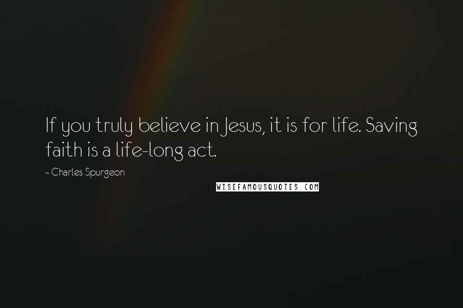 Charles Spurgeon Quotes: If you truly believe in Jesus, it is for life. Saving faith is a life-long act.