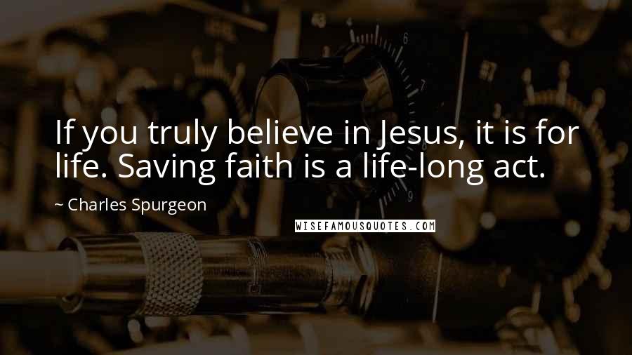 Charles Spurgeon Quotes: If you truly believe in Jesus, it is for life. Saving faith is a life-long act.