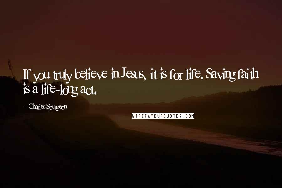 Charles Spurgeon Quotes: If you truly believe in Jesus, it is for life. Saving faith is a life-long act.