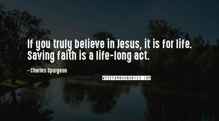 Charles Spurgeon Quotes: If you truly believe in Jesus, it is for life. Saving faith is a life-long act.