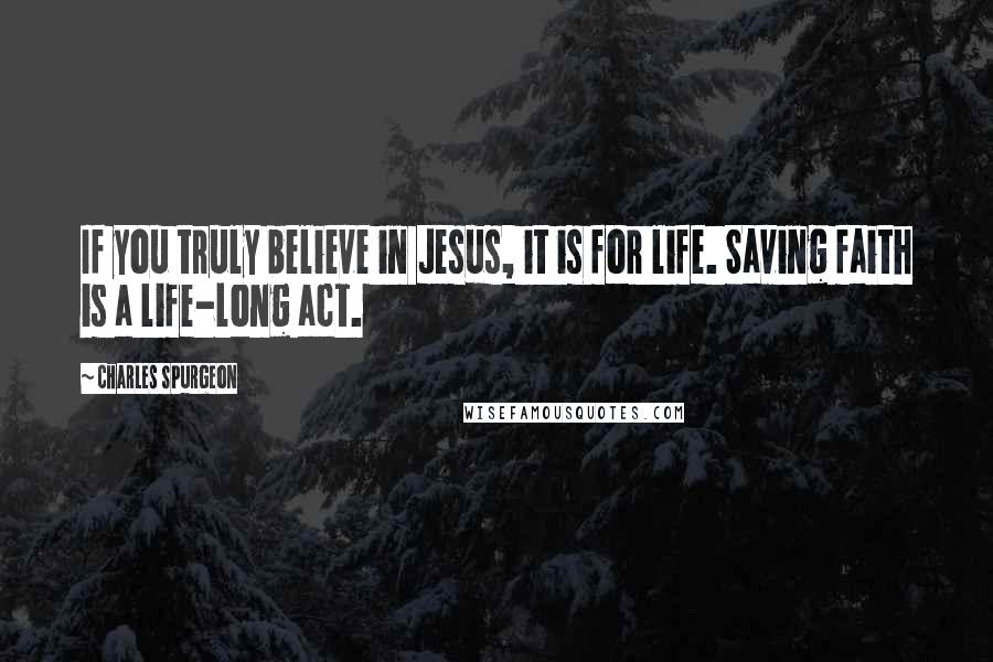 Charles Spurgeon Quotes: If you truly believe in Jesus, it is for life. Saving faith is a life-long act.
