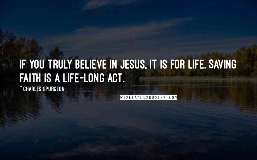 Charles Spurgeon Quotes: If you truly believe in Jesus, it is for life. Saving faith is a life-long act.