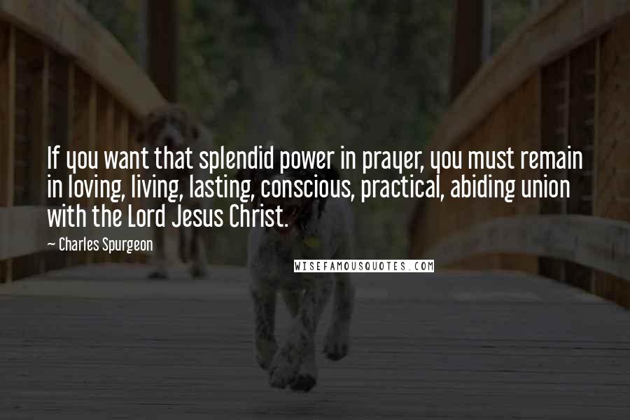 Charles Spurgeon Quotes: If you want that splendid power in prayer, you must remain in loving, living, lasting, conscious, practical, abiding union with the Lord Jesus Christ.