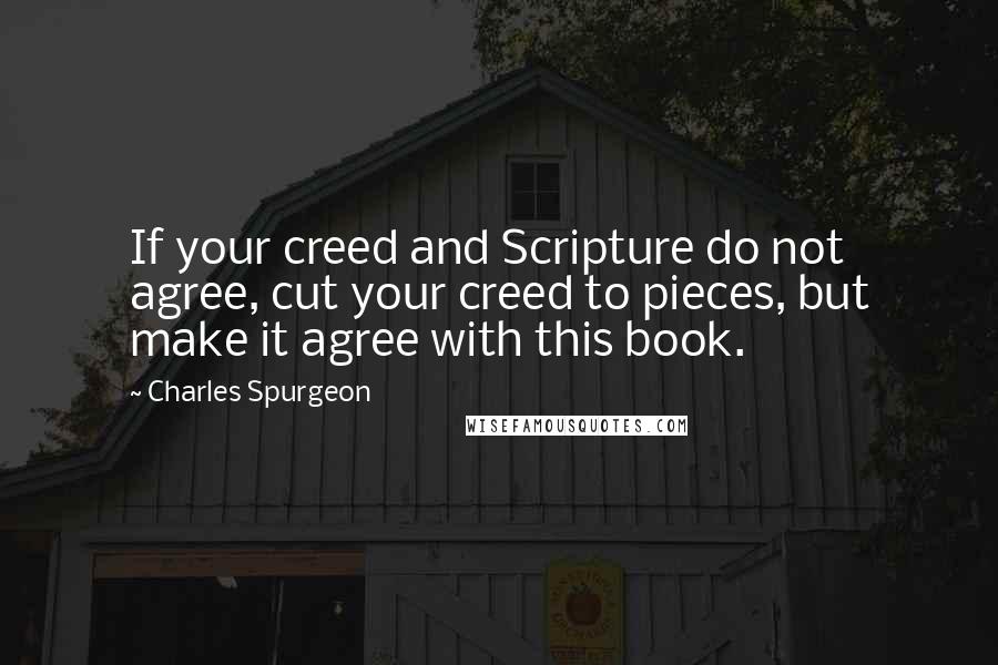 Charles Spurgeon Quotes: If your creed and Scripture do not agree, cut your creed to pieces, but make it agree with this book.