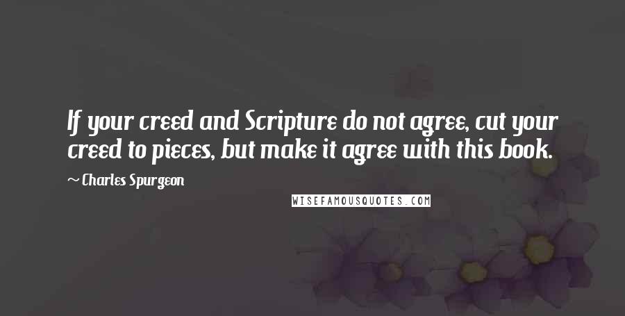 Charles Spurgeon Quotes: If your creed and Scripture do not agree, cut your creed to pieces, but make it agree with this book.