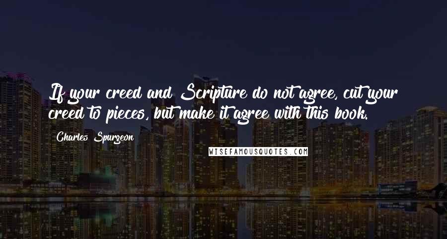 Charles Spurgeon Quotes: If your creed and Scripture do not agree, cut your creed to pieces, but make it agree with this book.