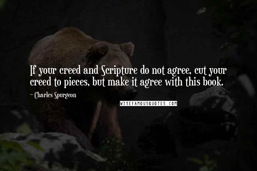 Charles Spurgeon Quotes: If your creed and Scripture do not agree, cut your creed to pieces, but make it agree with this book.