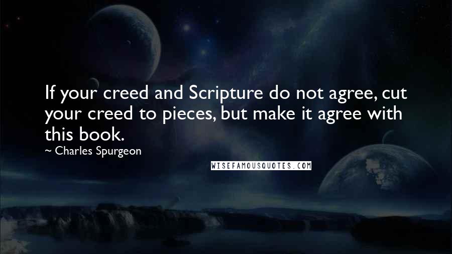 Charles Spurgeon Quotes: If your creed and Scripture do not agree, cut your creed to pieces, but make it agree with this book.