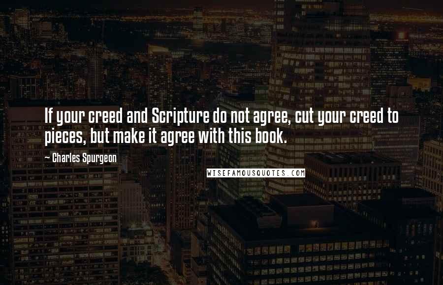 Charles Spurgeon Quotes: If your creed and Scripture do not agree, cut your creed to pieces, but make it agree with this book.