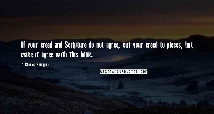 Charles Spurgeon Quotes: If your creed and Scripture do not agree, cut your creed to pieces, but make it agree with this book.