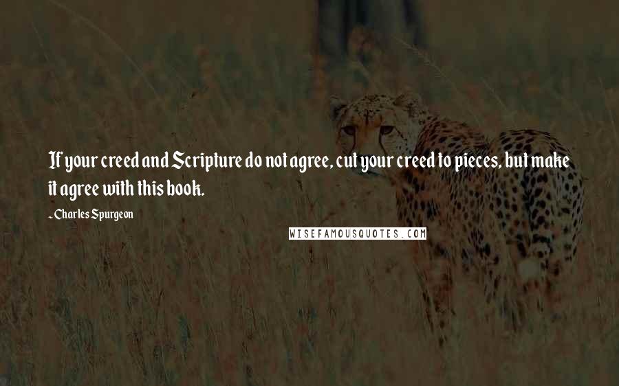 Charles Spurgeon Quotes: If your creed and Scripture do not agree, cut your creed to pieces, but make it agree with this book.