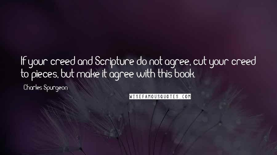 Charles Spurgeon Quotes: If your creed and Scripture do not agree, cut your creed to pieces, but make it agree with this book.