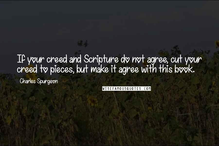 Charles Spurgeon Quotes: If your creed and Scripture do not agree, cut your creed to pieces, but make it agree with this book.