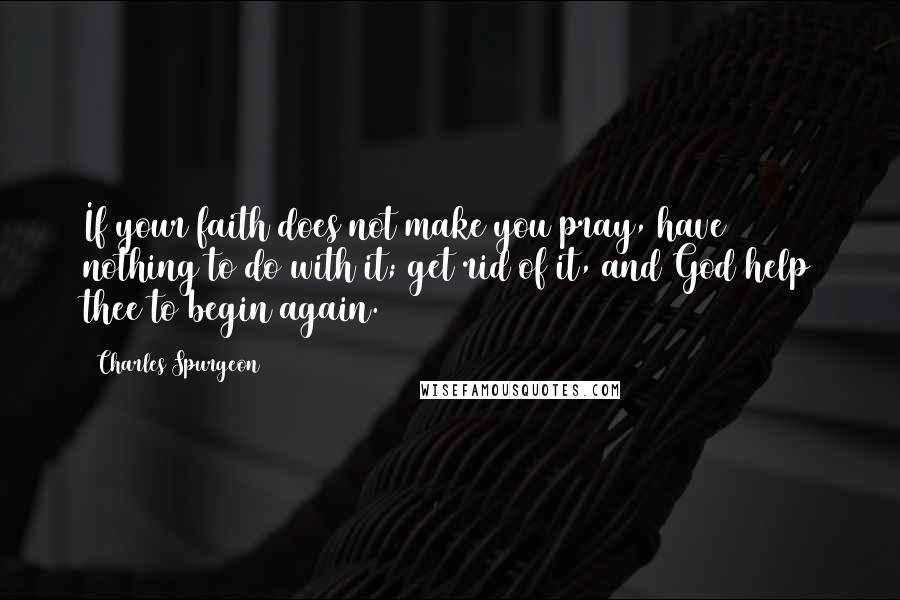 Charles Spurgeon Quotes: If your faith does not make you pray, have nothing to do with it; get rid of it, and God help thee to begin again.