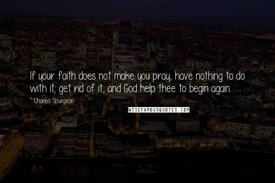 Charles Spurgeon Quotes: If your faith does not make you pray, have nothing to do with it; get rid of it, and God help thee to begin again.