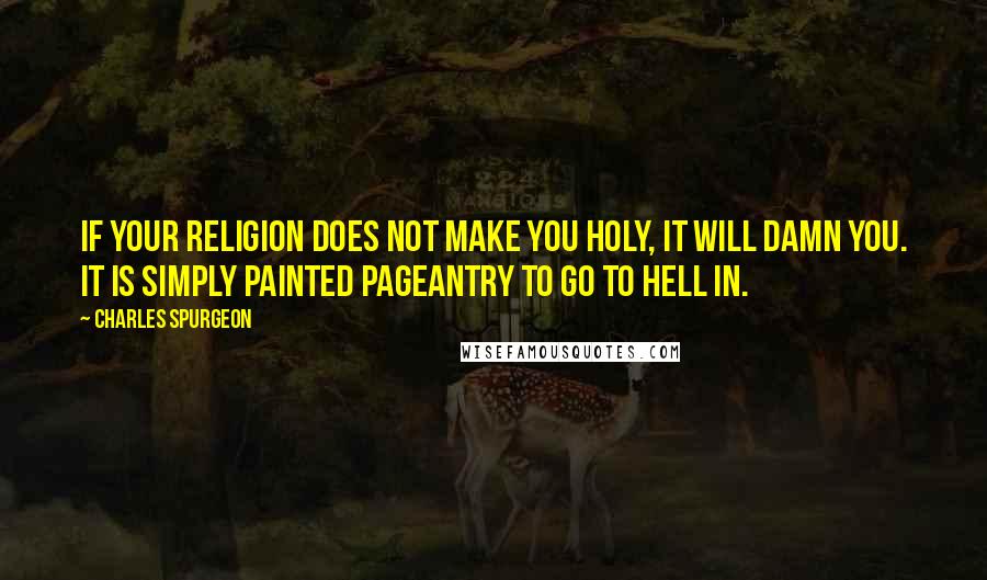 Charles Spurgeon Quotes: If your religion does not make you holy, it will damn you. It is simply painted pageantry to go to hell in.