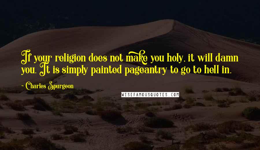 Charles Spurgeon Quotes: If your religion does not make you holy, it will damn you. It is simply painted pageantry to go to hell in.