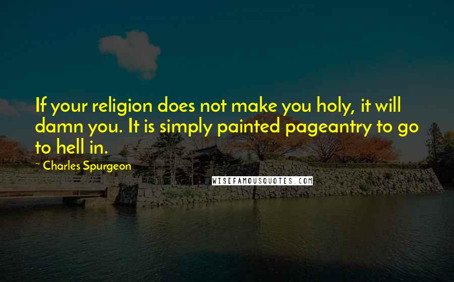 Charles Spurgeon Quotes: If your religion does not make you holy, it will damn you. It is simply painted pageantry to go to hell in.