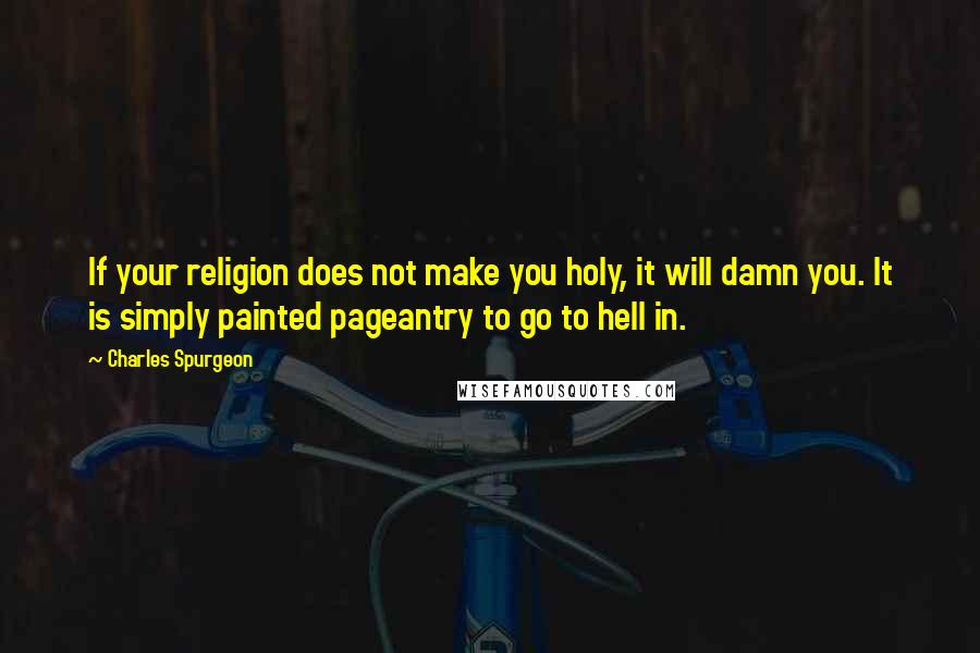 Charles Spurgeon Quotes: If your religion does not make you holy, it will damn you. It is simply painted pageantry to go to hell in.