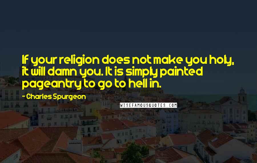 Charles Spurgeon Quotes: If your religion does not make you holy, it will damn you. It is simply painted pageantry to go to hell in.