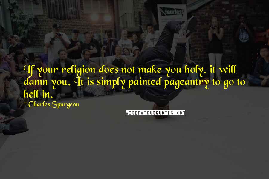 Charles Spurgeon Quotes: If your religion does not make you holy, it will damn you. It is simply painted pageantry to go to hell in.